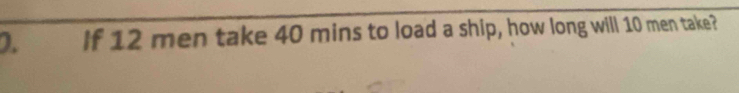 If 12 men take 40 mins to load a ship, how long will 10 men take?