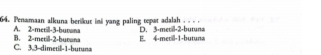 Penamaan alkuna berikut ini yang paling tepat adalah . . . .
A. 2 -metil -3 -butuna D. 3 -metil -2 -butuna
B. 2 -metil -2 -butuna E. 4 -metil -1 -butuna
C. 3, 3 -dimetil -1 -butuna