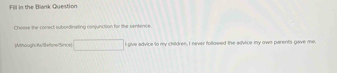 Fill in the Blank Question 
Choose the correct subordinating conjunction for the sentence. 
(Although/As/Before/Since) overline  1 I give advice to my children, I never followed the advice my own parents gave me.