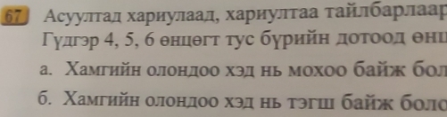 67〕 Асуулτад хариулаал, хариулτаа τайлбарлаар 
Γудгэр 4, 5, б θнцθгτ τус бурийη дοτοοοд θни 
a. Χамгηйη олондоо хэд нь мохоо байж бол 
6. Χамгийη олонлоо хэд нь тэгш байж боло