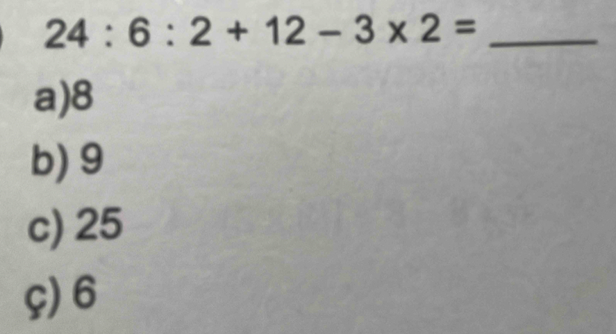 24:6:2+12-3* 2= _
a) 8
b) 9
c) 25
ç) 6