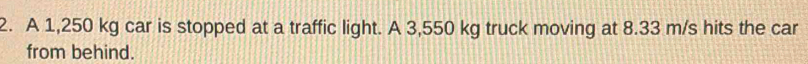 A 1,250 kg car is stopped at a traffic light. A 3,550 kg truck moving at 8.33 m/s hits the car 
from behind.