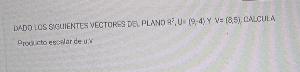 DADO LOS SIGUIENTES VECTORES DEL PLANO R^2, U=(9,-4) Y V=(8;5) , CALCULA 
Producto escalar de u. v