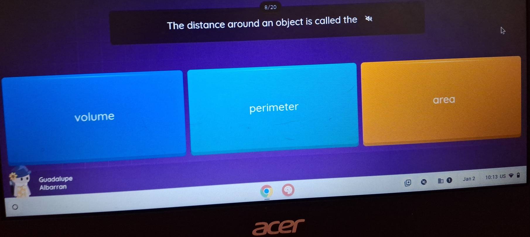 8/20
The distance around an object is called the
area
volume perimeter
Guadalupe
Jan 2 10:13 US :
Albarran