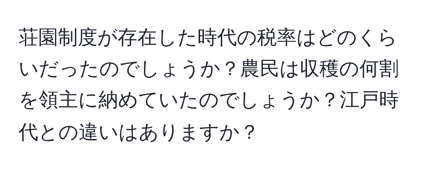 荘園制度が存在した時代の税率はどのくらいだったのでしょうか？農民は収穫の何割を領主に納めていたのでしょうか？江戸時代との違いはありますか？