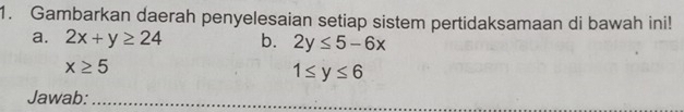 Gambarkan daerah penyelesaian setiap sistem pertidaksamaan di bawah ini! 
a. 2x+y≥ 24 b. 2y≤ 5-6x
x≥ 5
1≤ y≤ 6
Jawab:_