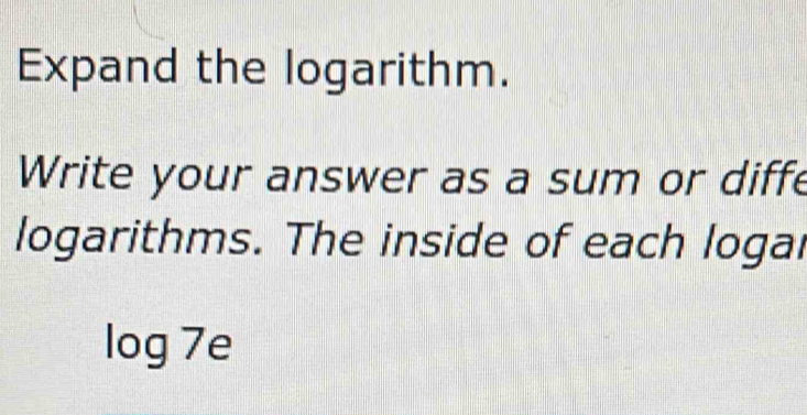 Expand the logarithm. 
Write your answer as a sum or diffe 
logarithms. The inside of each logal
log 7e