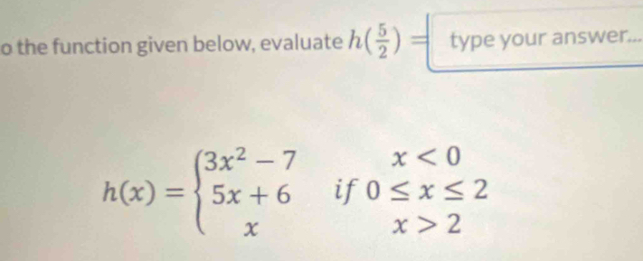 the function given below, evaluate h( 5/2 )= your answer...
h(x)=beginarrayl 3x^2-7x<0 5x+6if0≤ x≤ 2 xx>2endarray.