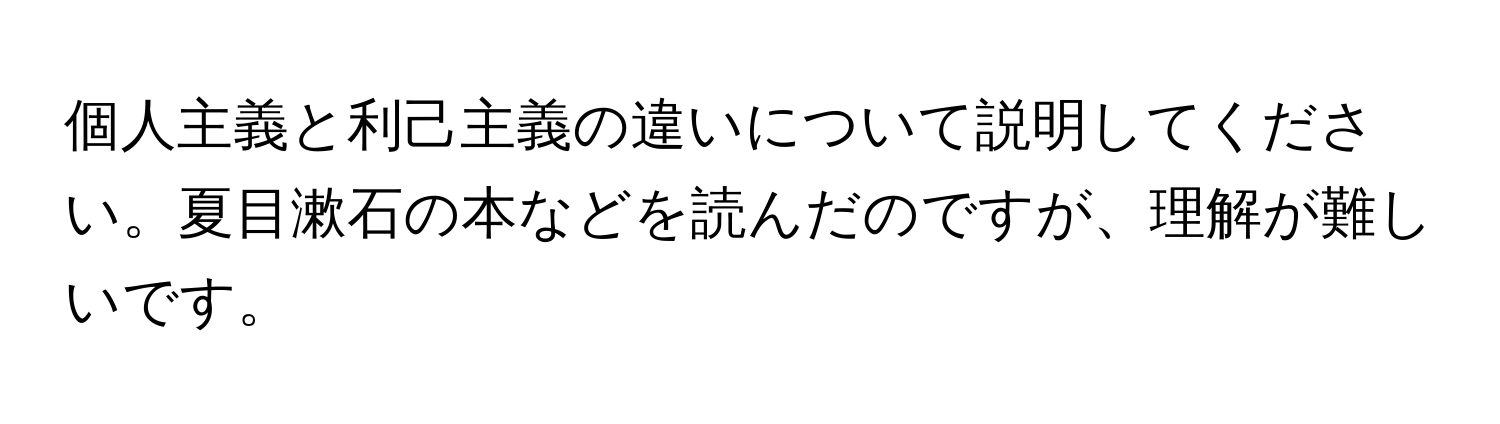 個人主義と利己主義の違いについて説明してください。夏目漱石の本などを読んだのですが、理解が難しいです。