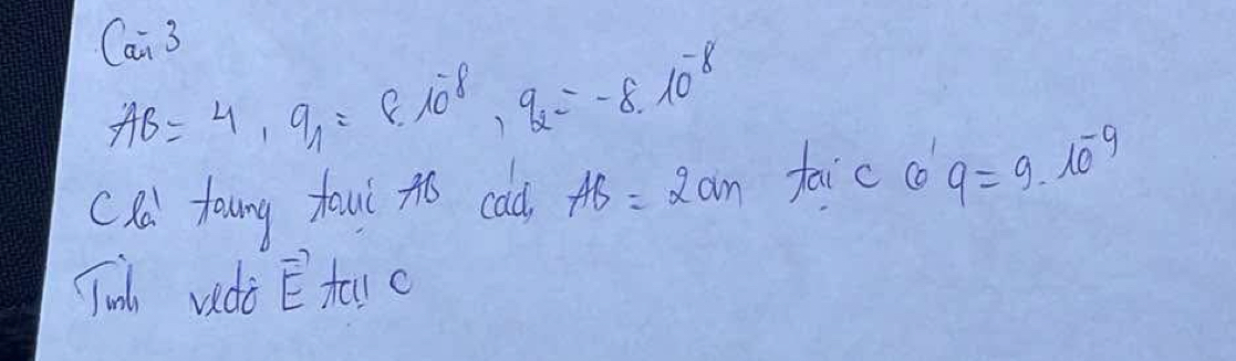 Cai 3
AB=4, q_1=8· 10^(-8), q_2=-8.10^(-8)
Cld toung faui tó cold AB=2cm faic c 9=9· 10^(-9)
Tol vdò vector E tal c