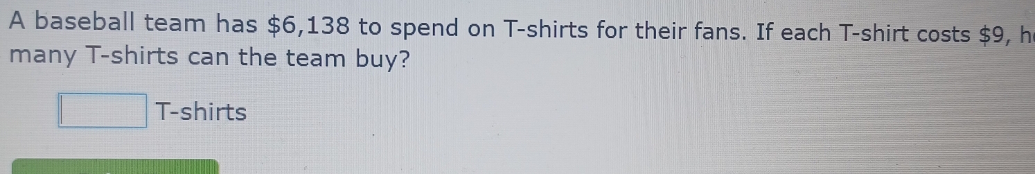 A baseball team has $6,138 to spend on T-shirts for their fans. If each T-shirt costs $9, h 
many T-shirts can the team buy? 
□ T-shirts