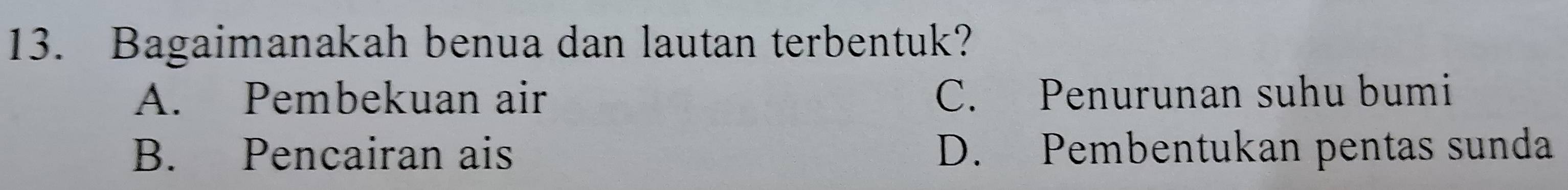 Bagaimanakah benua dan lautan terbentuk?
A. Pembekuan air C. Penurunan suhu bumi
B. Pencairan ais D. Pembentukan pentas sunda