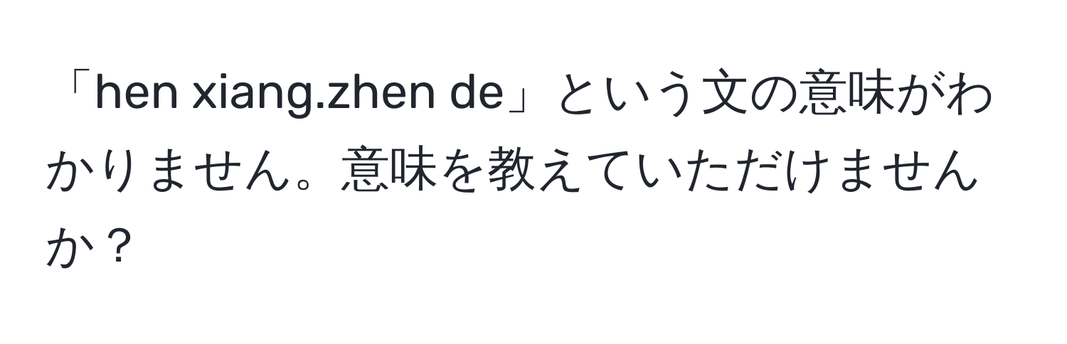 「hen xiang.zhen de」という文の意味がわかりません。意味を教えていただけませんか？