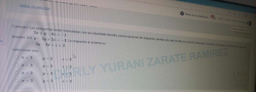 Quitar mi elección
Menú de Accesibilidad - DEFLY TUUN ACR R
Temps resn 1
2x+y-4z=-1
Contexto: Las preguntas están formuladas con un enunciado inicial y cuatro opciones de respuesta, siendo solo una re ellas la correcta. Enunciado: Torarido en ruenta el estrea dr esacore
lineales 3* 3 x-3y+2z=-3 La respuesta al sistema es
2y-3x+z=2
Seleccione una:
MIREZ
x=2 y=2 z=3
x=3 y=2 z=3
x=2 y=3 z=2
x=3 y=3 z=2