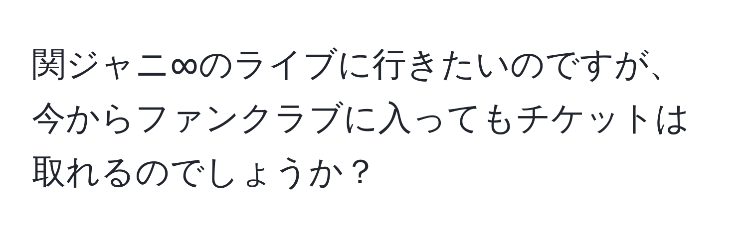 関ジャニ∞のライブに行きたいのですが、今からファンクラブに入ってもチケットは取れるのでしょうか？