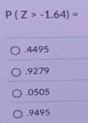 P(Z>-1.64)= . 4495 . 9279 . 0505 . 9495