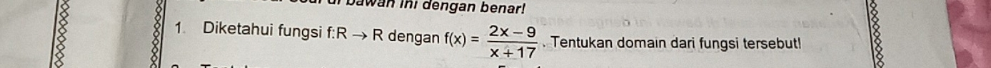 bawan ini dengan benar! 
δ 1 Diketahui fungsi f:Rto R dengan f(x)= (2x-9)/x+17 . Tentukan domain dari fungsi tersebut!