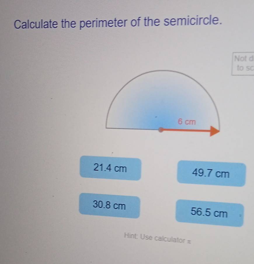 Calculate the perimeter of the semicircle.
Not d
to sc
21.4 cm 49.7 cm
30.8 cm 56.5 cm :
Hint: Use calculator π