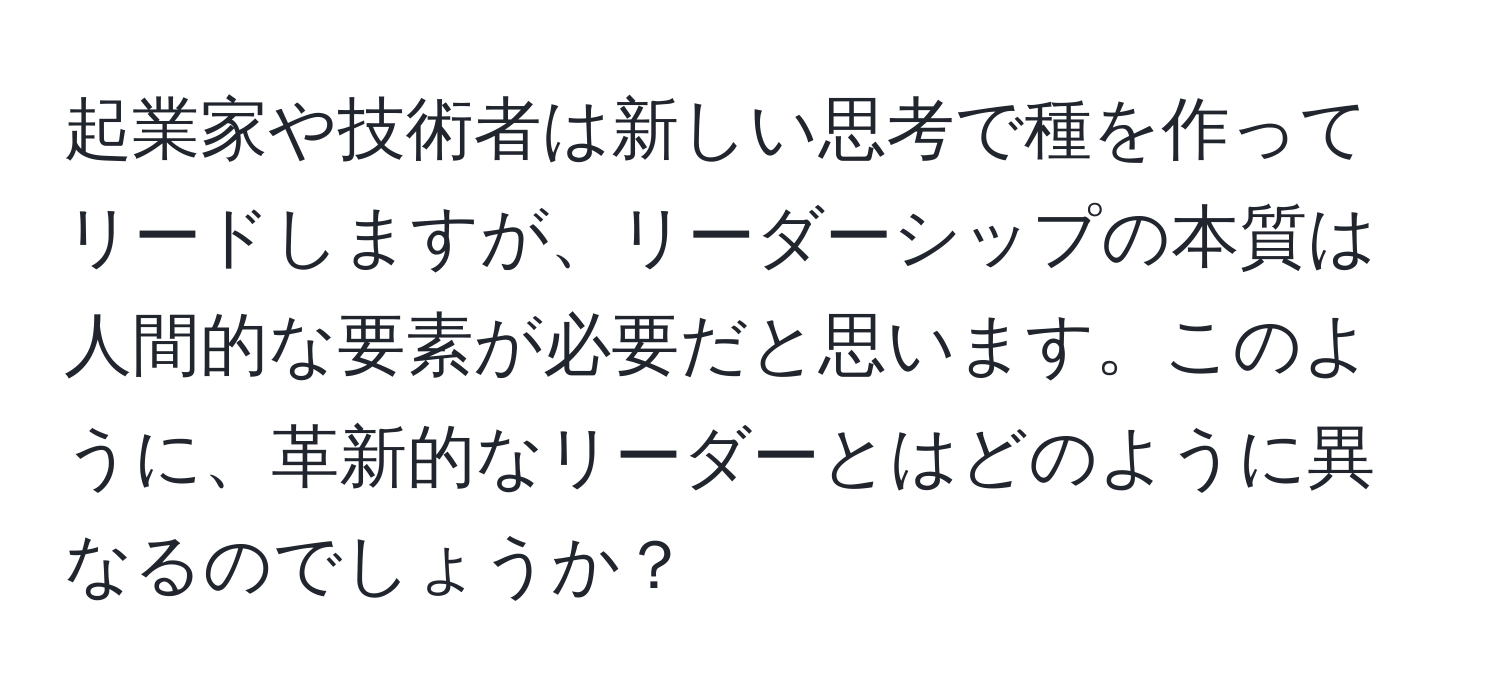 起業家や技術者は新しい思考で種を作ってリードしますが、リーダーシップの本質は人間的な要素が必要だと思います。このように、革新的なリーダーとはどのように異なるのでしょうか？