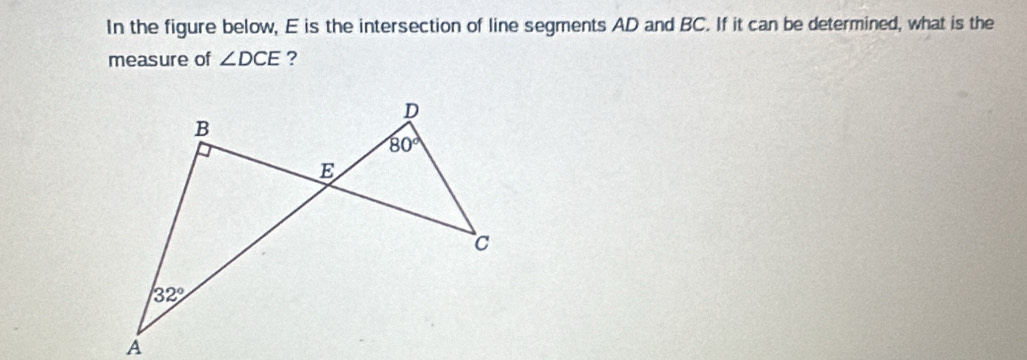 In the figure below, E is the intersection of line segments AD and BC. If it can be determined, what is the
measure of ∠ DCE ?