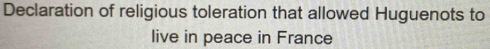 Declaration of religious toleration that allowed Huguenots to 
live in peace in France