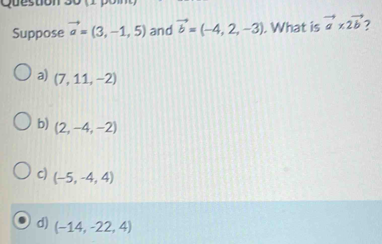 (1 pố
Suppose vector a=(3,-1,5) and vector b=(-4,2,-3). What is vector a* 2vector b 7
a) (7,11,-2)
b) (2,-4,-2)
c) (-5,-4,4)
d) (-14,-22,4)