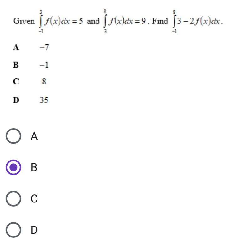 Given ∈tlimits _(-1)^3f(x)dx=5 and ∈tlimits _3^8f(x)dx=9. Find ∈tlimits _(-1)^83-2f(x)dx.
A -7
B -1
c g
D 35
A
B
C
D