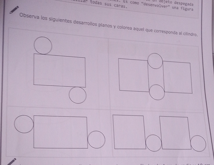 un óbjeto despegada 
2ar todas sus caras. S. És como "desenvolver' una figura 
Observa los siguientes desarrollos planos y colorea aquel que corresponda al cilindro.