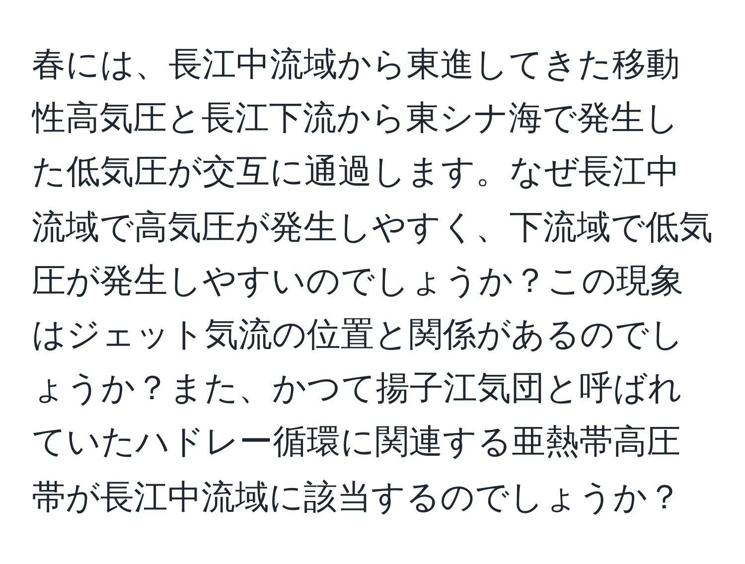 春には、長江中流域から東進してきた移動性高気圧と長江下流から東シナ海で発生した低気圧が交互に通過します。なぜ長江中流域で高気圧が発生しやすく、下流域で低気圧が発生しやすいのでしょうか？この現象はジェット気流の位置と関係があるのでしょうか？また、かつて揚子江気団と呼ばれていたハドレー循環に関連する亜熱帯高圧帯が長江中流域に該当するのでしょうか？