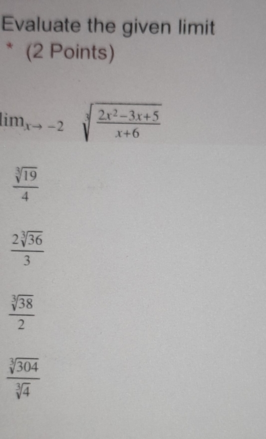 Evaluate the given limit
* (2 Points)
im_(xto -2)° sqrt[3](frac 2x^2-3x+5)x+6
 sqrt[3](19)/4 
 2sqrt[3](36)/3 
 sqrt[3](38)/2 
 sqrt[3](304)/sqrt[3](4) 