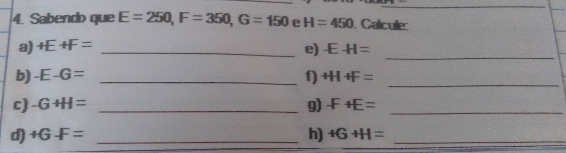 Sabendo que E=250, F=350, G=150 e H=450 Calcule 
_ 
a) +E+F= _e) -E-H=
b) -E-G= _f) +H+F= _ 
c) -G+H= _g) -F+E= _ 
d) +GF= _h) +G+H= _