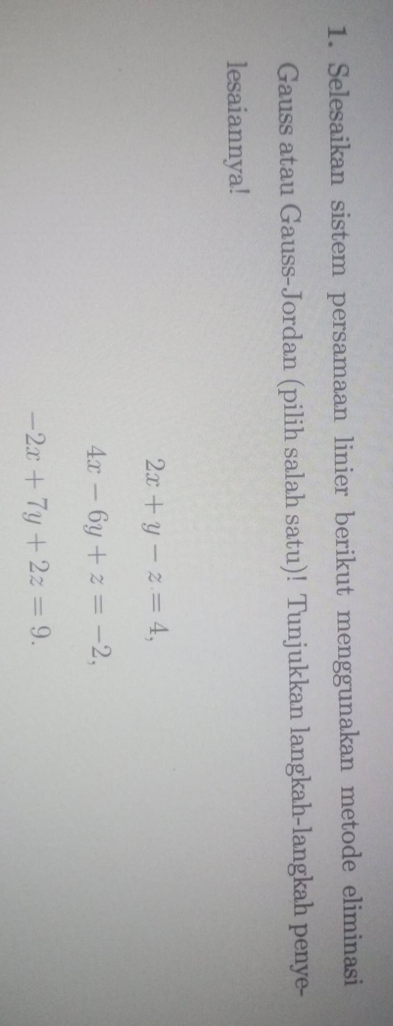 Selesaikan sistem persamaan linier berikut menggunakan metode eliminasi
Gauss atau Gauss-Jordan (pilih salah satu)! Tunjukkan langkah-langkah penye-
lesaiannya!
2x+y-z=4,
4x-6y+z=-2,
-2x+7y+2z=9.