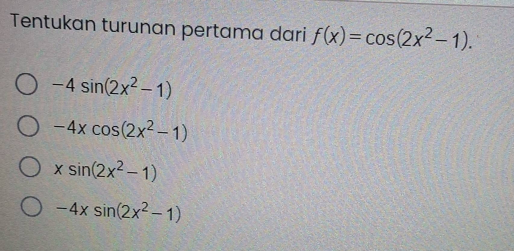 Tentukan turunan pertama dari f(x)=cos (2x^2-1).
-4sin (2x^2-1)
-4xcos (2x^2-1)
xsin (2x^2-1)
-4xsin (2x^2-1)