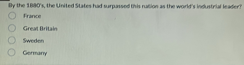 By the 1880's, the United States had surpassed this nation as the world's industrial leader?
France
Great Britain
Sweden
Germany