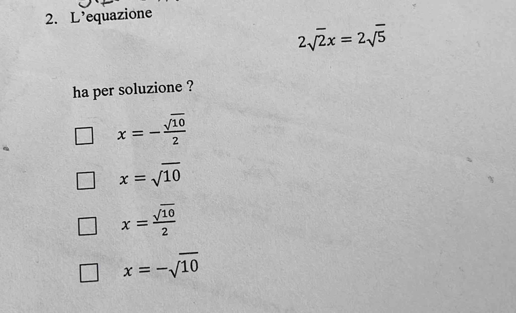 L’equazione
2sqrt(2)x=2sqrt(5)
ha per soluzione ?
x=- sqrt(10)/2 
x=sqrt(10)
x= sqrt(10)/2 
x=-sqrt(10)