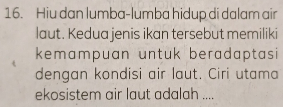 Hiu dan lumba-lumba hidup di dalam air 
laut. Kedua jenis ikan tersebut memiliki 
kemampuan untuk beradaptasi 
dengan kondisi air laut. Ciri utama 
ekosistem air laut adalah ....