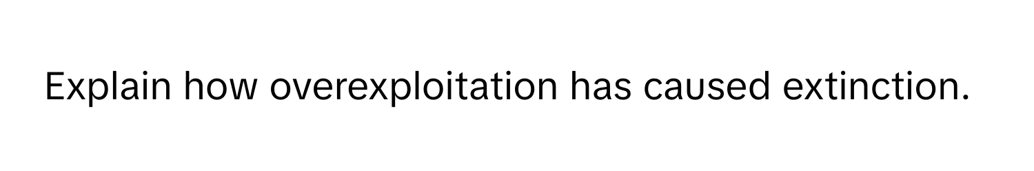 Explain how overexploitation has caused extinction.