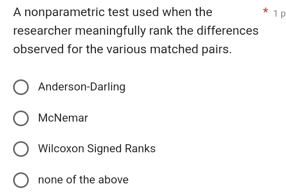 A nonparametric test used when the 7 1p
researcher meaningfully rank the differences
observed for the various matched pairs.
Anderson-Darling
McNemar
Wilcoxon Signed Ranks
none of the above