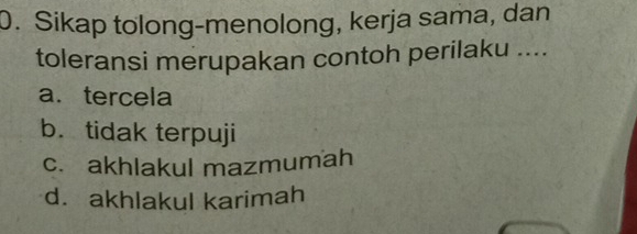 Sikap tolong-menolong, kerja sama, dan
toleransi merupakan contoh perilaku ....
a. tercela
b. tidak terpuji
c. akhlakul mazmumah
d. akhlakul karimah