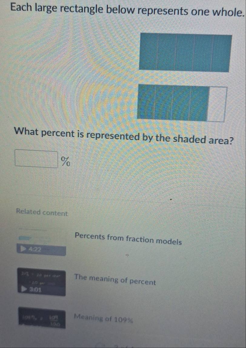 Each large rectangle below represents one whole. 
What percent is represented by the shaded area?
%
Related content 
Percents from fraction models 
4:22 
707 i=FAxc4e° The meaning of percent
U∠ AEI
3:01
(x,b)
108 Meaning of 109%
100