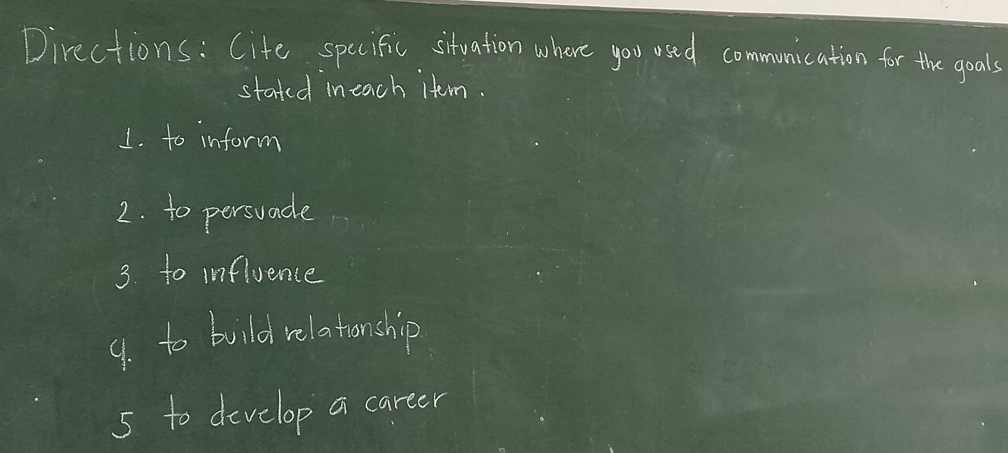 Directions: Cife specific situation where you used communication for the goals 
stated ineach item. 
1. to inform 
2. to persuade 
3 to influence 
9. to build relationship 
5 to develop a career