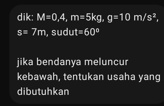 dik: M=0, 4, m=5kg, g=10m/s^2,
s=7m , sudu t=60°
jika bendanya meluncur 
kebawah, tentukan usaha yang 
dibutuhkan