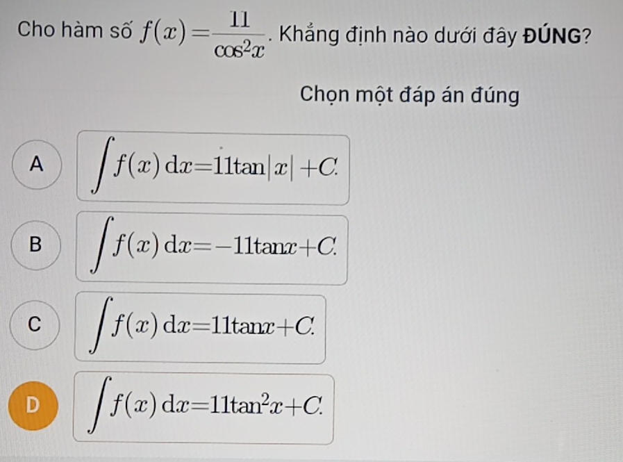 Cho hàm số f(x)= 11/cos^2x  Khẳng định nào dưới đây ĐÚNG?
Chọn một đáp án đúng
A ∈t f(x)dx=dot 11tan |x|+C.
B ∈t f(x)dx=-11tan x+C.
C ∈t f(x)dx=11tan x+C.
D ∈t f(x)dx=11tan^2x+C.