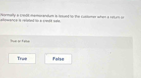 Normally a credit memorandum is issued to the customer when a return or
allowance is related to a credit sale.
True or False
True False