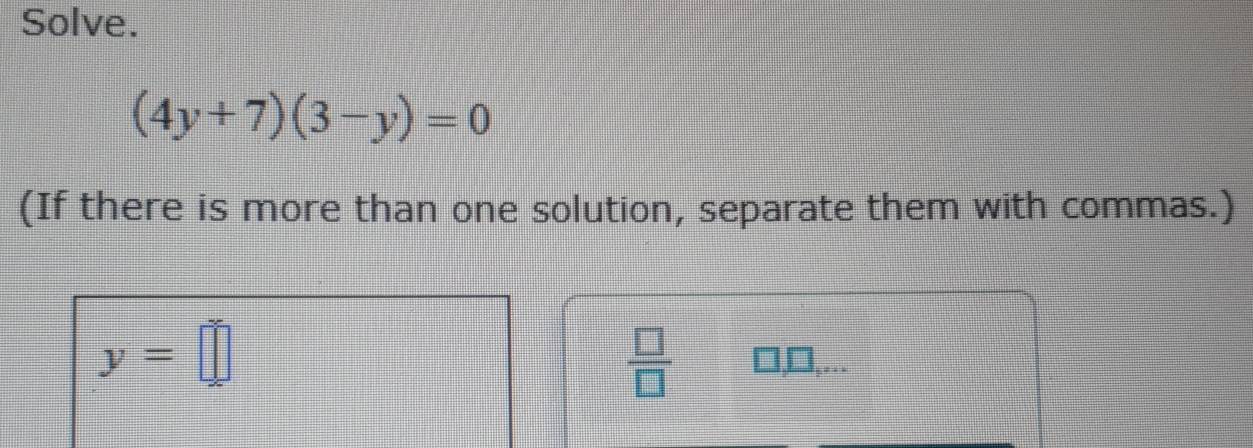 Solve.
(4y+7)(3-y)=0
(If there is more than one solution, separate them with commas.)
y=□
 □ /□  