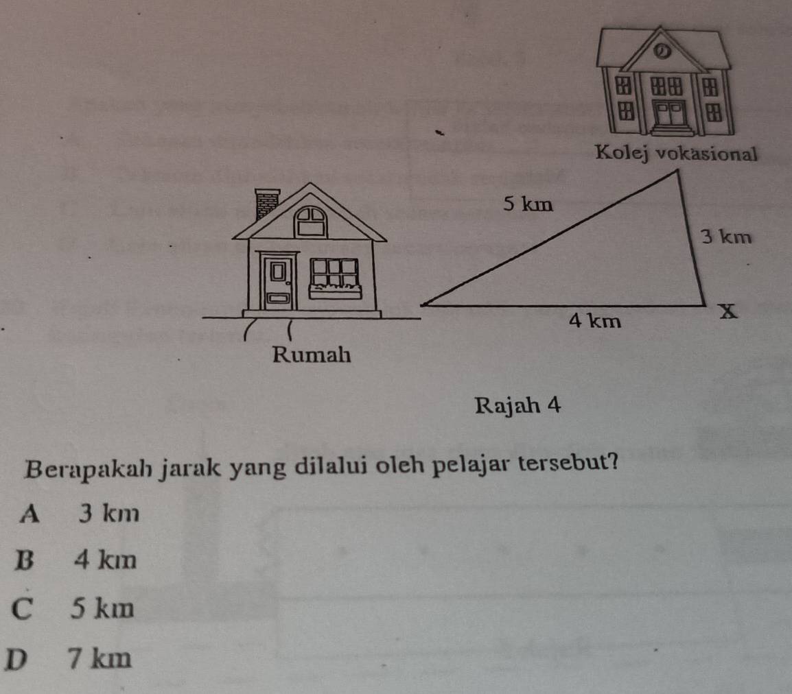 Kolej vokasional
Rajah 4
Berapakah jarak yang dilalui oleh pelajar tersebut?
A 3 km
B 4 km
C 5 km
D 7 km