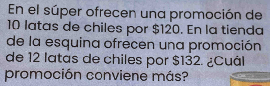 En el súper ofrecen una promoción de
10 latas de chiles por $120. En la tienda 
de la esquina ofrecen una promoción 
de 12 latas de chiles por $132. ¿Cuál 
promoción conviene más?