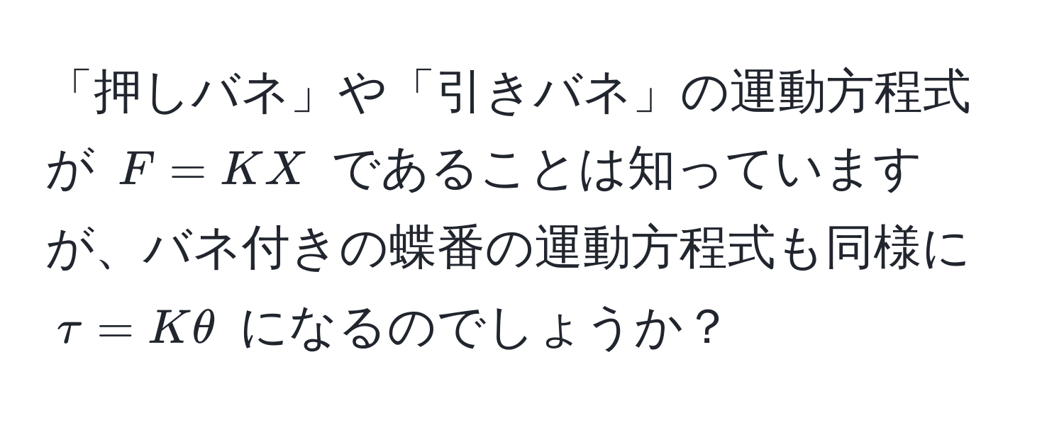 「押しバネ」や「引きバネ」の運動方程式が $F = KX$ であることは知っていますが、バネ付きの蝶番の運動方程式も同様に $τ = Kθ$ になるのでしょうか？