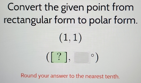 Convert the given point from 
rectangular form to polar form.
(1,1)
([?],□°)
Round your answer to the nearest tenth.