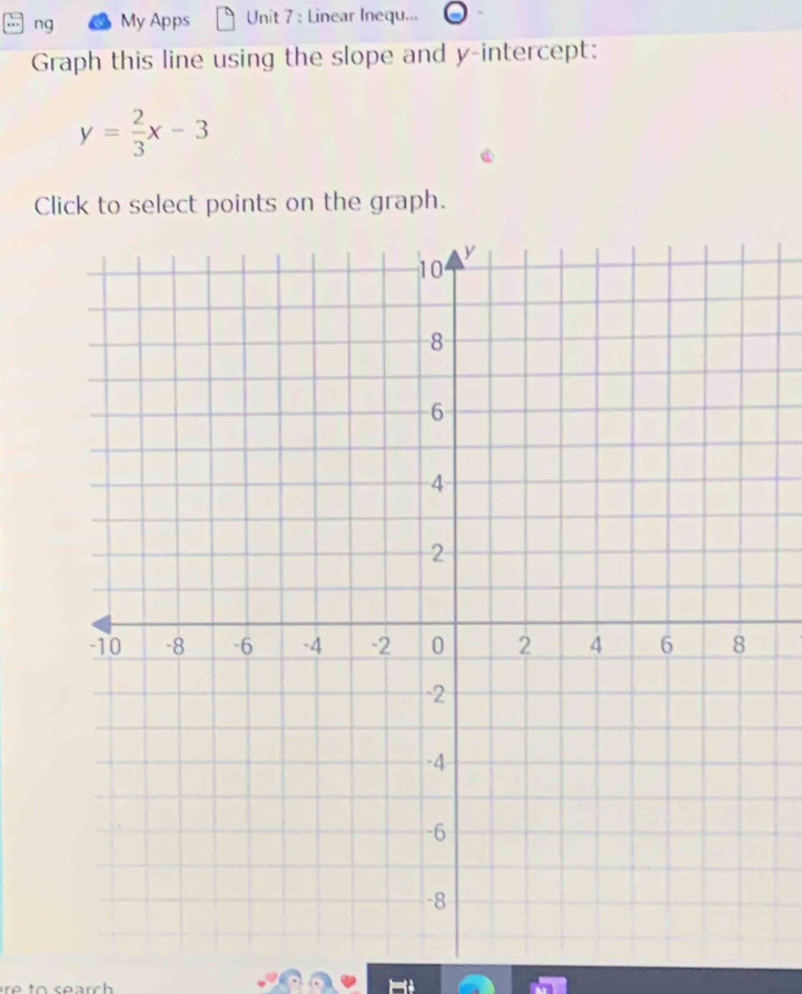 ng My Apps Unit 7 : Linear Inequ... 
Graph this line using the slope and y-intercept:
y= 2/3 x-3
Click to select points on the graph.